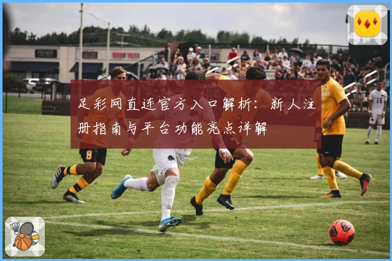 足彩网直连官方入口解析:新人注册指南与平台功能亮点详解