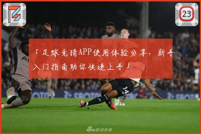 「足球竞猜APP使用体验分享，新手入门指南助你快速上手」