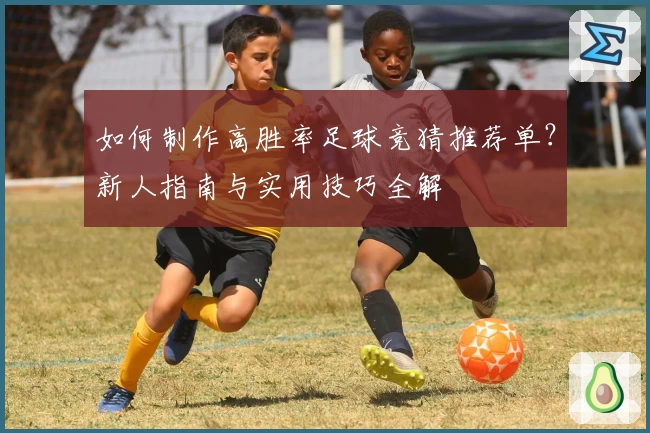 如何制作高胜率足球竞猜推荐单？新人指南与实用技巧全解
