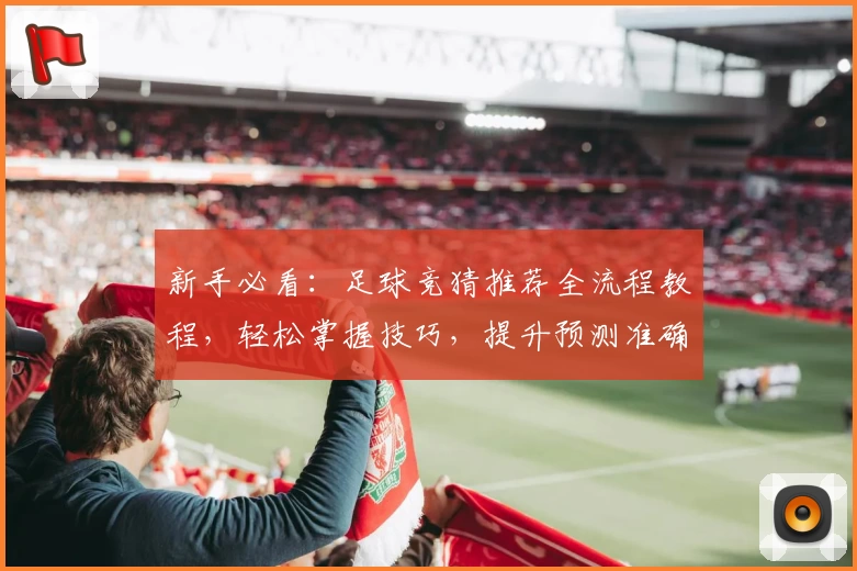 新手必看：足球竞猜推荐全流程教程，轻松掌握技巧，提升预测准确率