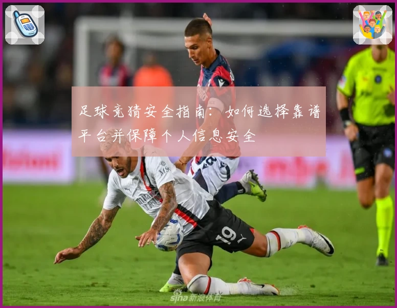 足球竞猜安全指南：如何选择靠谱平台并保障个人信息安全