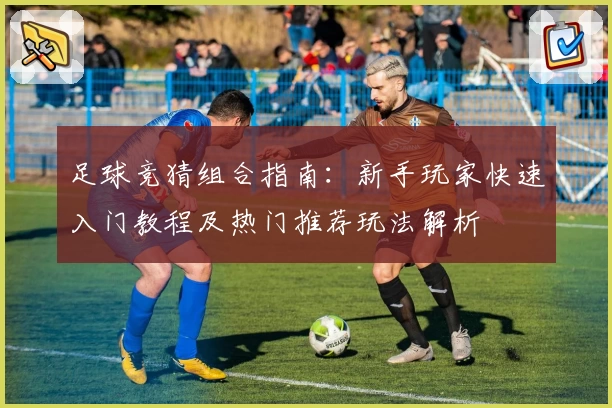 足球竞猜组合指南:新手玩家快速入门教程及热门推荐玩法解析