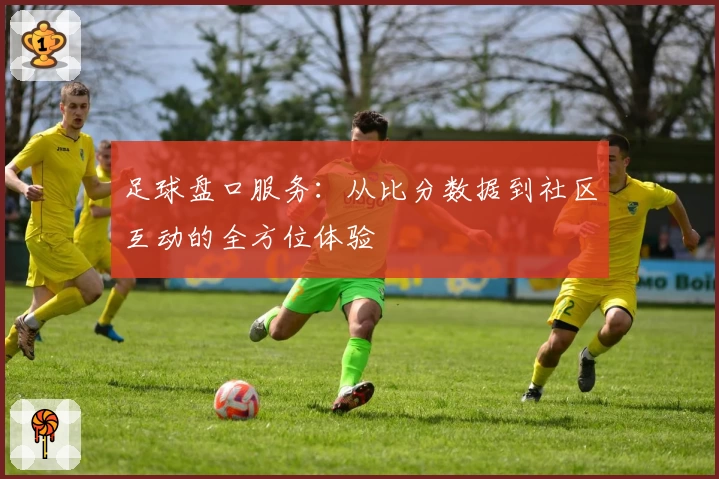 足球盘口服务:从比分数据到社区互动的全方位体验