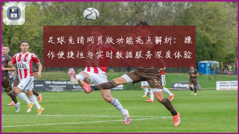 足球竞猜网页版功能亮点解析：操作便捷性与实时数据服务深度体验