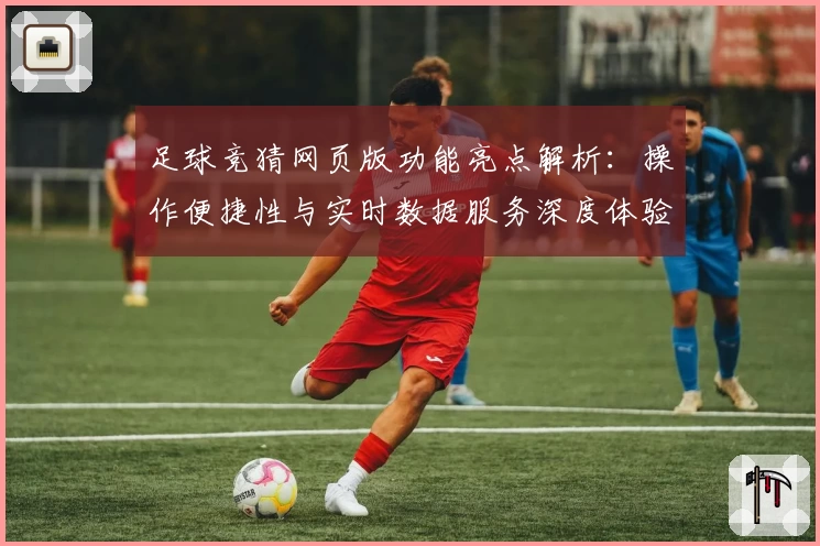 足球竞猜网页版功能亮点解析：操作便捷性与实时数据服务深度体验