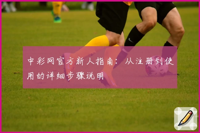 中彩网官方新人指南：从注册到使用的详细步骤说明
