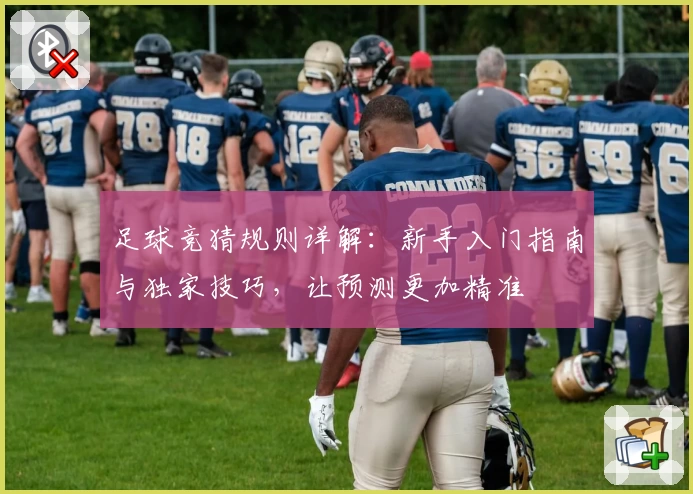 足球竞猜规则详解:新手入门指南与独家技巧,让预测更加精准