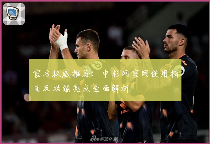 官方权威推荐：中彩网官网使用指南及功能亮点全面解析