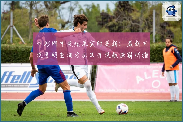 中彩网开奖结果实时更新：最新开奖号码查询方法及开奖数据解析指南