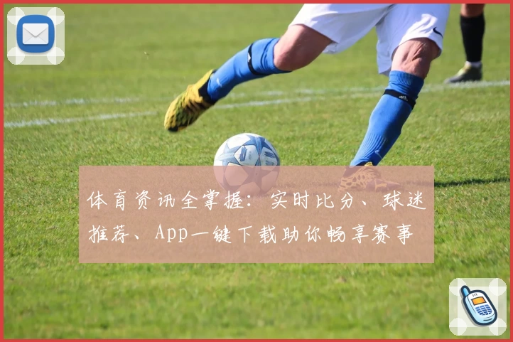 体育资讯全掌握：实时比分、球迷推荐、App一键下载助你畅享赛事