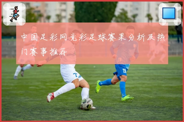 中国足彩网竞彩足球赛果分析及热门赛事推荐