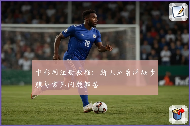 中彩网注册教程：新人必看详细步骤与常见问题解答