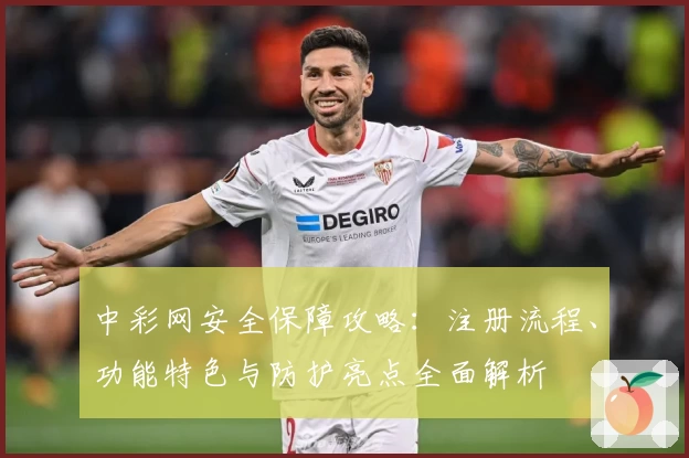 中彩网安全保障攻略：注册流程、功能特色与防护亮点全面解析