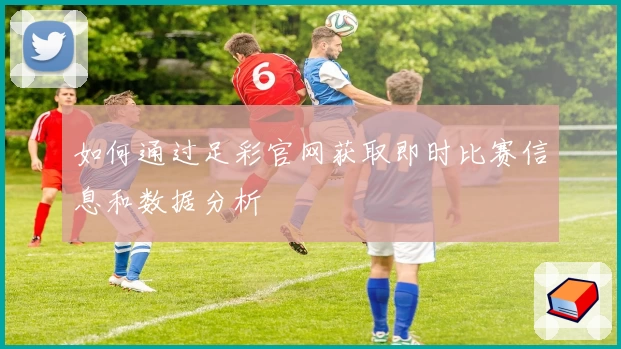 如何通过足彩官网获取即时比赛信息和数据分析