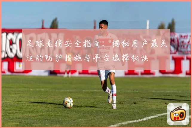 足球竞猜安全指南:揭秘用户最关注的防护措施与平台选择秘诀