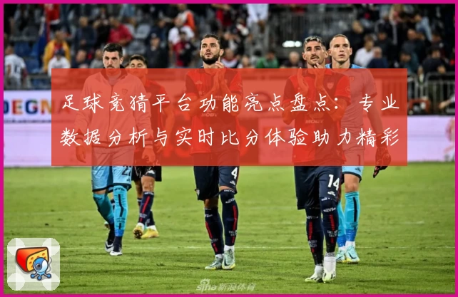 足球竞猜平台功能亮点盘点：专业数据分析与实时比分体验助力精彩预测