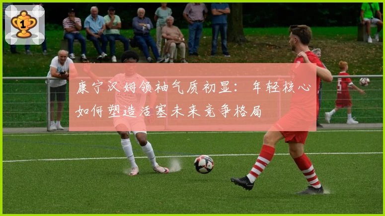 康宁汉姆领袖气质初显：年轻核心如何塑造活塞未来竞争格局