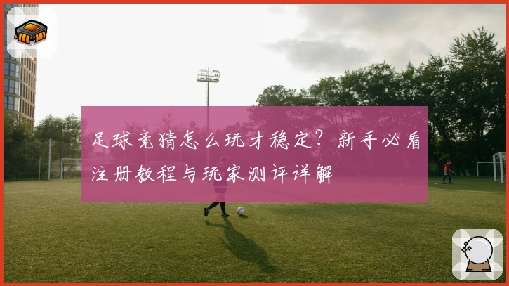 足球竞猜怎么玩才稳定？新手必看注册教程与玩家测评详解