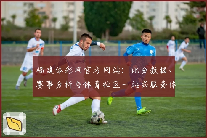 福建体彩网官方网站:比分数据、赛事分析与体育社区一站式服务体验
