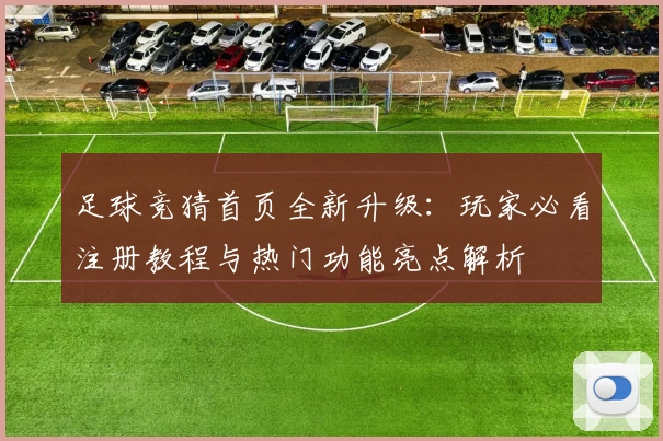 足球竞猜首页全新升级：玩家必看注册教程与热门功能亮点解析