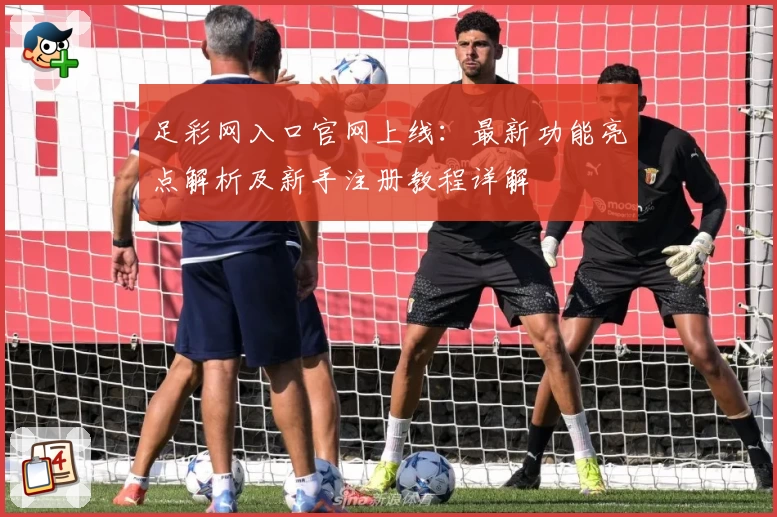 足彩网入口官网上线：最新功能亮点解析及新手注册教程详解