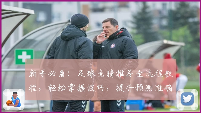 新手必看：足球竞猜推荐全流程教程，轻松掌握技巧，提升预测准确率
