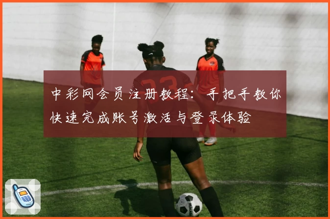 中彩网会员注册教程：手把手教你快速完成账号激活与登录体验